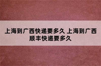 上海到广西快递要多久 上海到广西顺丰快递要多久